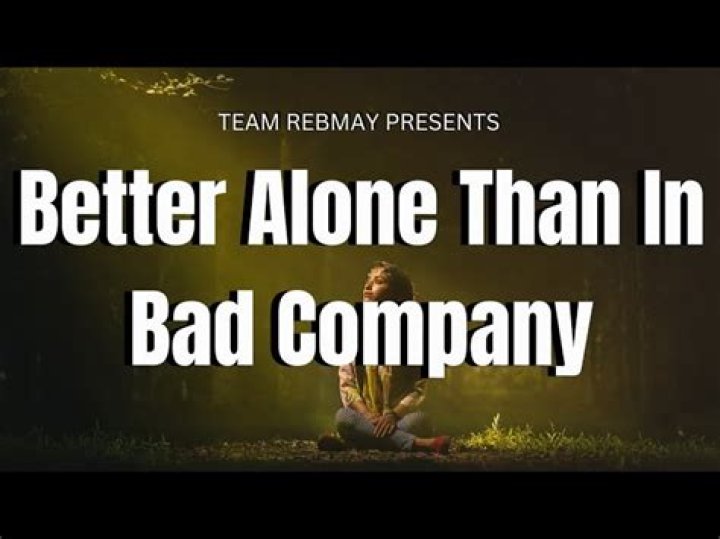 Why is it better to be alone than in bad company?